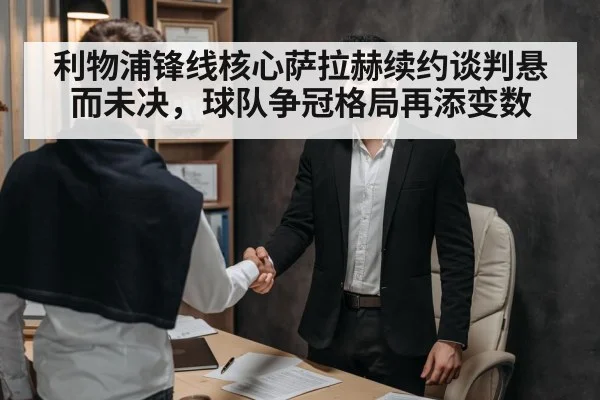 利物浦锋线核心萨拉赫续约谈判悬而未决，球队争冠格局再添变数
