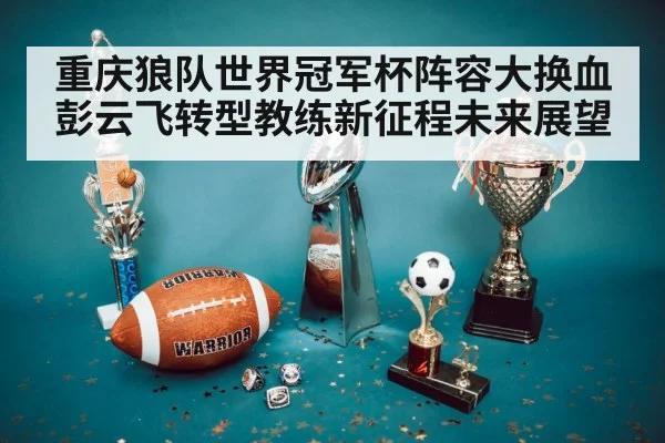 重庆狼队世界冠军杯阵容大换血彭云飞转型教练新征程未来展望