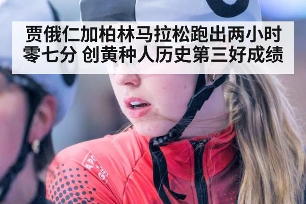 贾俄仁加柏林马拉松跑出两小时零七分 创黄种人历史第三好成绩